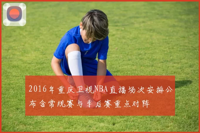 2016年重庆卫视NBA直播场次安排公布含常规赛与季后赛重点对阵