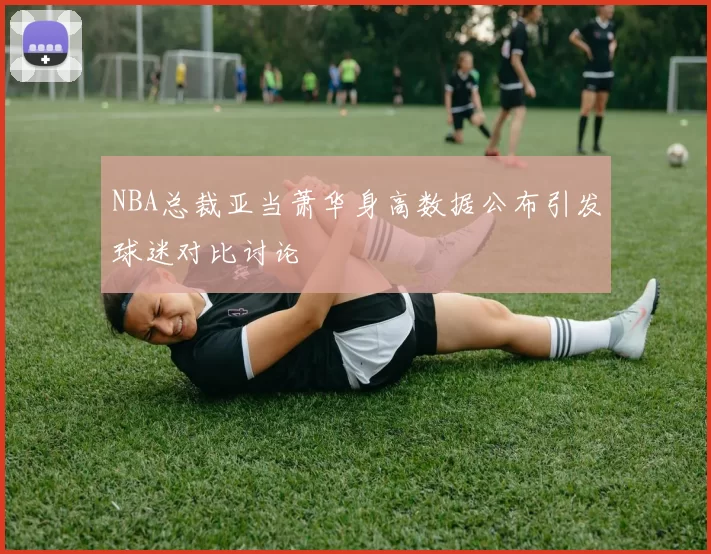 NBA总裁亚当萧华身高数据公布引发球迷对比讨论