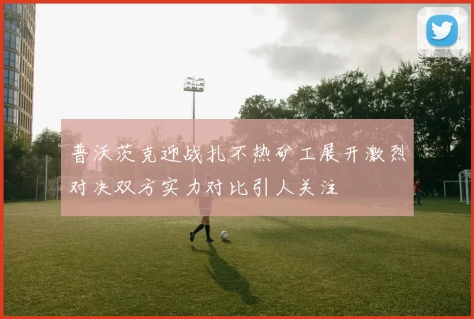 普沃茨克迎战扎不热矿工展开激烈对决双方实力对比引人关注