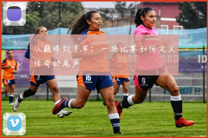 从巅峰到季军:一场比赛如何定义传奇的尾声