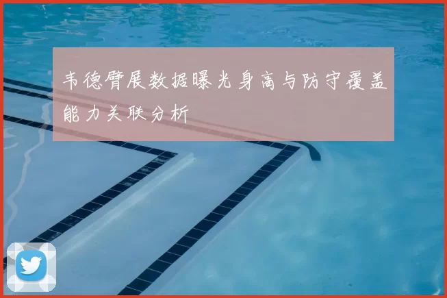 韦德臂展数据曝光身高与防守覆盖能力关联分析