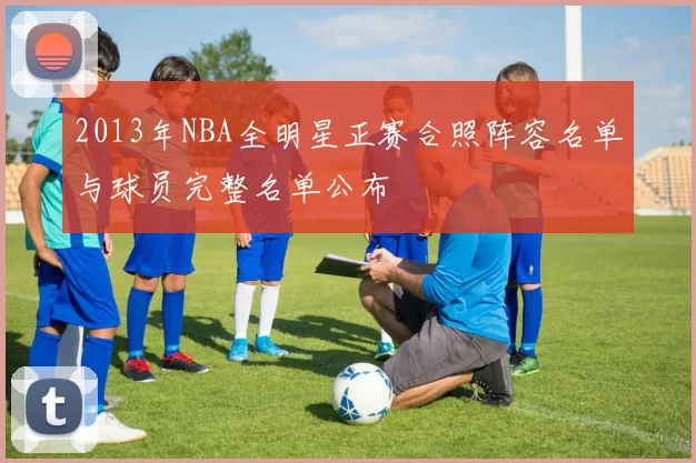 2013年NBA全明星正赛合照阵容名单与球员完整名单公布