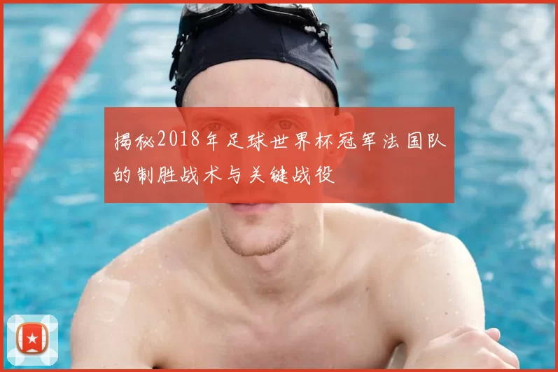 揭秘2018年足球世界杯冠军法国队的制胜战术与关键战役