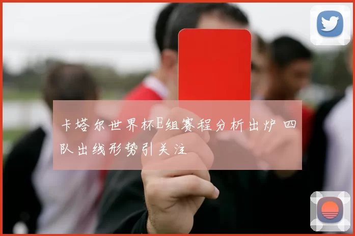 卡塔尔世界杯E组赛程分析出炉 四队出线形势引关注