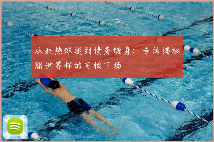 从狂热球迷到债务缠身:专访揭秘赌世界杯的可怕下场